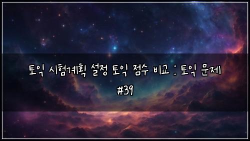 토익 시험계획 설정 토익 점수 비교 : 토익 문제 #39