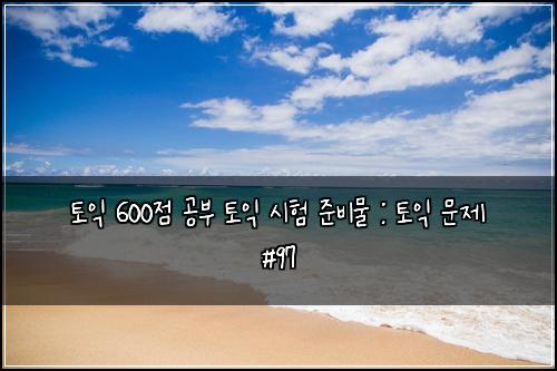 토익 600점 공부 토익 시험 준비물 : 토익 문제 #97