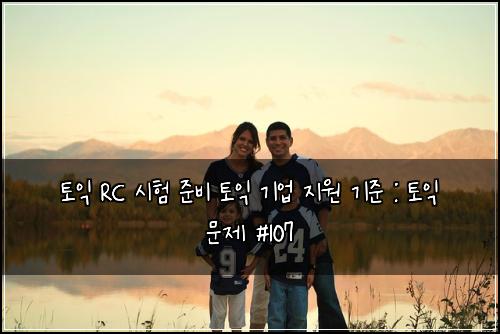 토익 RC 시험 준비 토익 기업 지원 기준 : 토익 문제 #107