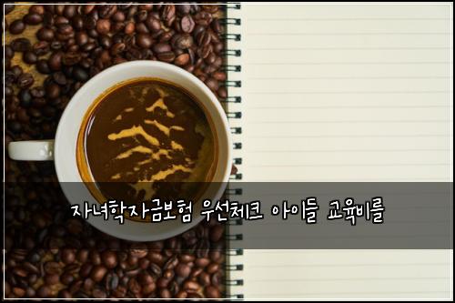 자녀학자금보험 우선체크  아이들 교육비를