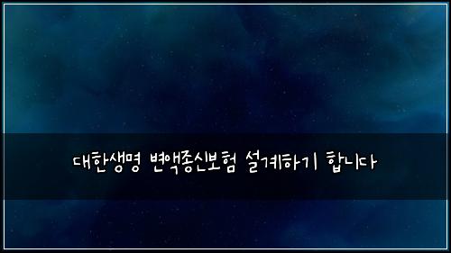 대한생명 변액종신보험 설계하기  합니다
