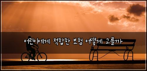 어린이에게 적합한 보험 어떻게 고를까