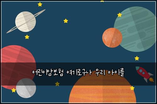 어린이암보험 여기로구나  우리 아이를