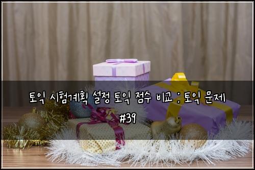 토익 시험계획 설정 토익 점수 비교 : 토익 문제 #39