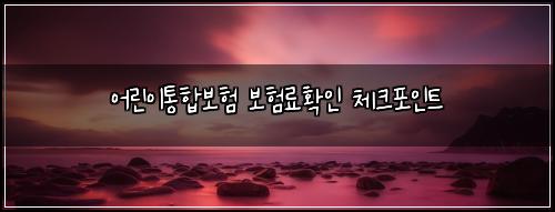 어린이통합보험 보험료확인  체크포인트
