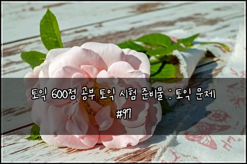 토익 600점 공부 토익 시험 준비물 : 토익 문제 #97