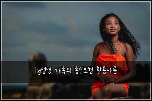 lig생명 가족의 종신보험 활용나름 