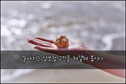 쏟아지는 암보험 고민을 해결해 봅시다
